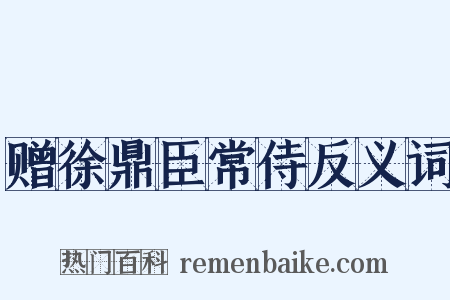 赠徐鼎臣常侍反义词是什么意思的图片